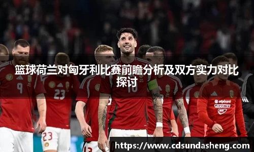 篮球荷兰对匈牙利比赛前瞻分析及双方实力对比探讨