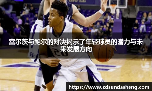 富尔茨与鲍尔的对决揭示了年轻球员的潜力与未来发展方向